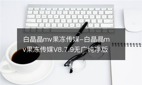 白晶晶mv果冻传媒-白晶晶mv果冻传媒V8.7.9无广纯净版