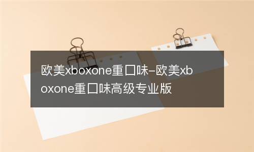 欧美xboxone重囗味-欧美xboxone重囗味高级专业版