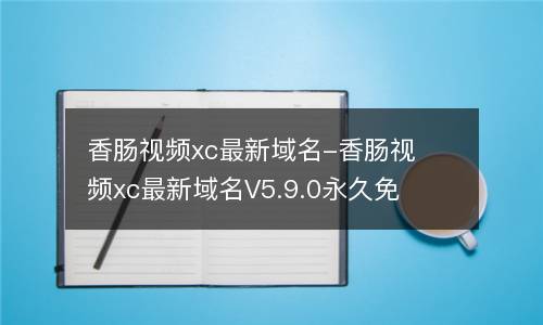 香肠视频xc最新域名-香肠视频xc最新域名V5.9.0永久免费版