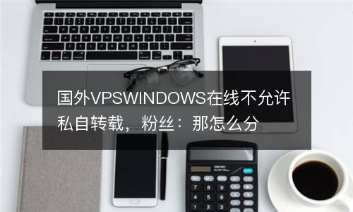 国外VPSWINDOWS在线不允许私自转载，粉丝：那怎么分享?