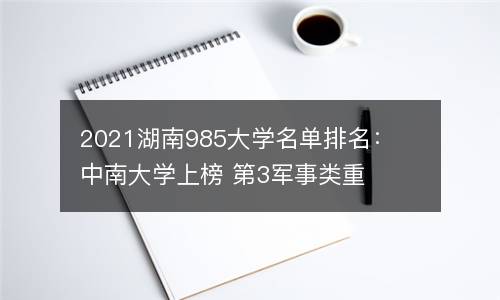 2021湖南985大学名单排名：中南大学上榜 第3军事类重点大学