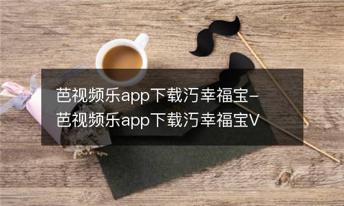 芭视频乐app下载汅幸福宝-芭视频乐app下载汅幸福宝V3.1.0永久免费版