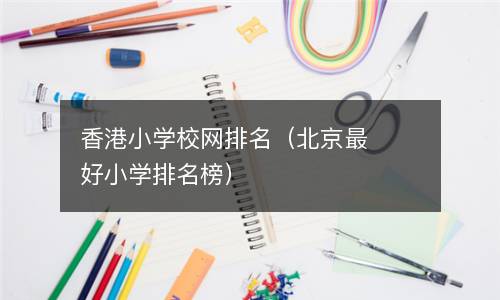 香港小学校网排名（北京最好小学排名榜）